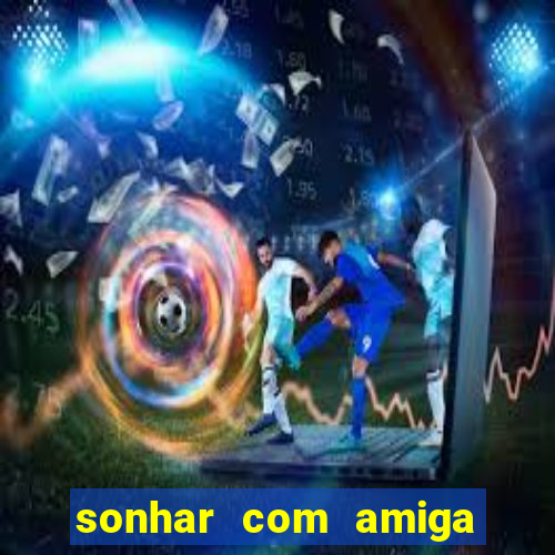 sonhar com amiga falsa jogo do bicho